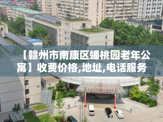 【赣州市南康区蟠桃园老年公寓】收费价格,地址,电话服务一览 【赣州市南康区蟠桃园老年公寓】收费价格,地址,电话服务一览