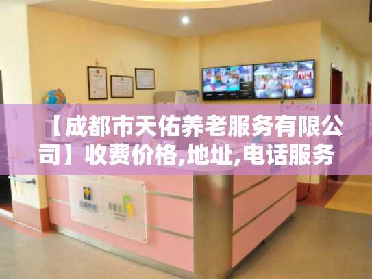 【成都市天佑养老服务有限公司】收费价格,地址,电话服务一览