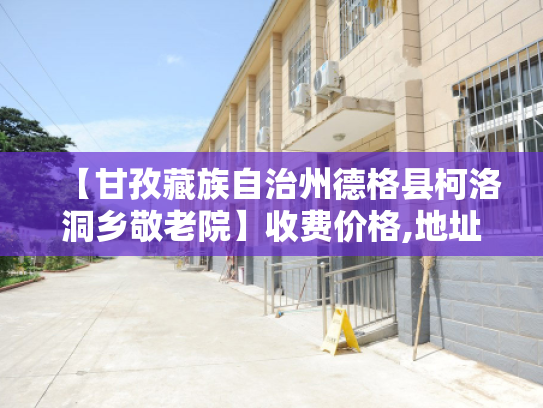 【甘孜藏族自治州德格县柯洛洞乡敬老院】收费价格,地址,电话服务一览 【甘孜藏族自治州德格县柯洛洞乡敬老院】收费价格,地址,电话服务一览
