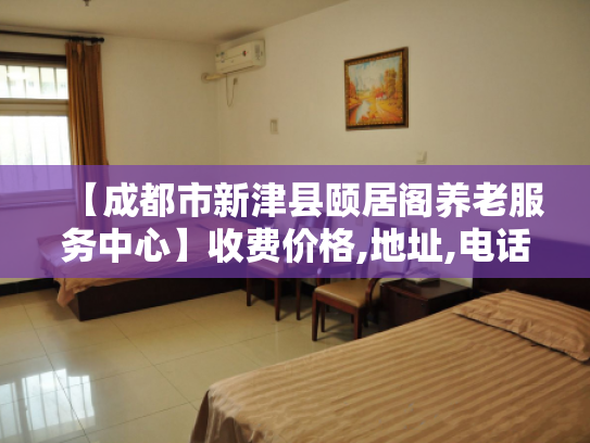 【成都市新津县颐居阁养老服务中心】收费价格,地址,电话服务一览