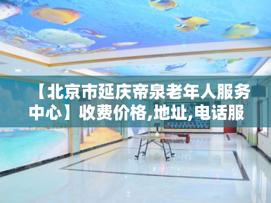 【北京市延庆帝泉老年人服务中心】收费价格,地址,电话服务一览