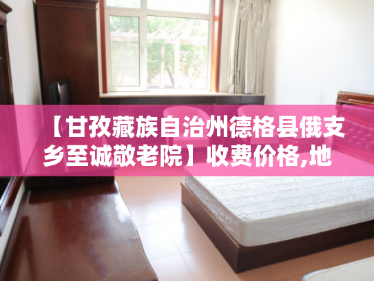 【甘孜藏族自治州德格县俄支乡至诚敬老院】收费价格,地址,电话服务一览 【甘孜藏族自治州德格县俄支乡至诚敬老院】收费价格,地址,电话服务一览