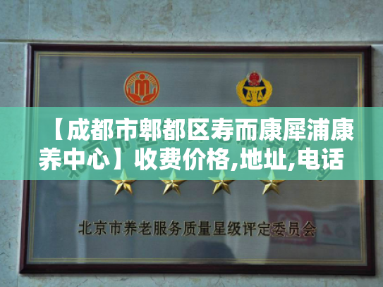 【成都市郫都区寿而康犀浦康养中心】收费价格,地址,电话服务一览