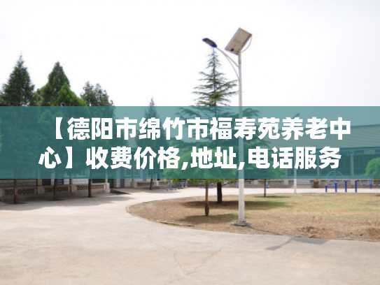 【德阳市绵竹市福寿苑养老中心】收费价格,地址,电话服务一览