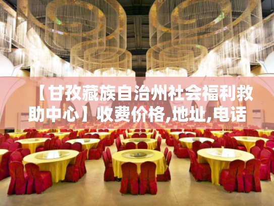 【甘孜藏族自治州社会福利救助中心】收费价格,地址,电话服务一览