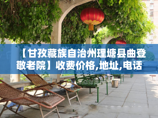 【甘孜藏族自治州理塘县曲登敬老院】收费价格,地址,电话服务一览