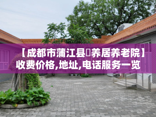 【成都市蒲江县頣养居养老院】收费价格,地址,电话服务一览 【成都市蒲江县頣养居养老院】收费价格,地址,电话服务一览