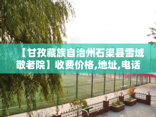 【甘孜藏族自治州石渠县雪域敬老院】收费价格,地址,电话服务一览