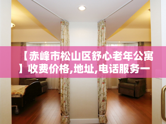 【赤峰市松山区舒心老年公寓】收费价格,地址,电话服务一览