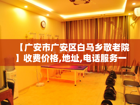 【广安市广安区白马乡敬老院】收费价格,地址,电话服务一览