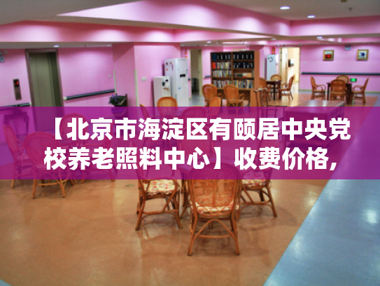 【北京市海淀区有颐居中央党校养老照料中心】收费价格,地址,电话服务一览