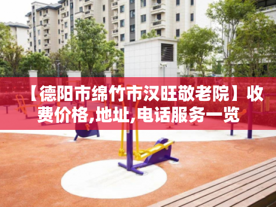 【德阳市绵竹市汉旺敬老院】收费价格,地址,电话服务一览