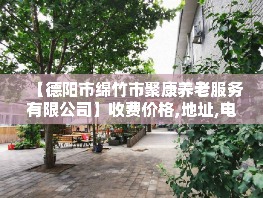 【德阳市绵竹市聚康养老服务有限公司】收费价格,地址,电话服务一览