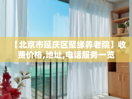 【北京市延庆区聚缘养老院】收费价格,地址,电话服务一览