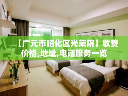 【广元市昭化区光荣院】收费价格,地址,电话服务一览
