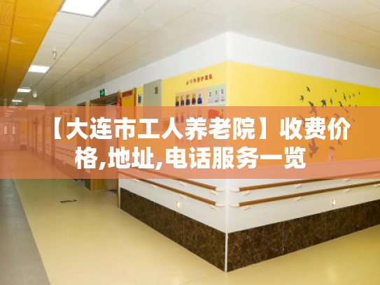 【大连市工人养老院】收费价格,地址,电话服务一览