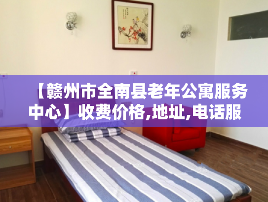 【赣州市全南县老年公寓服务中心】收费价格,地址,电话服务一览