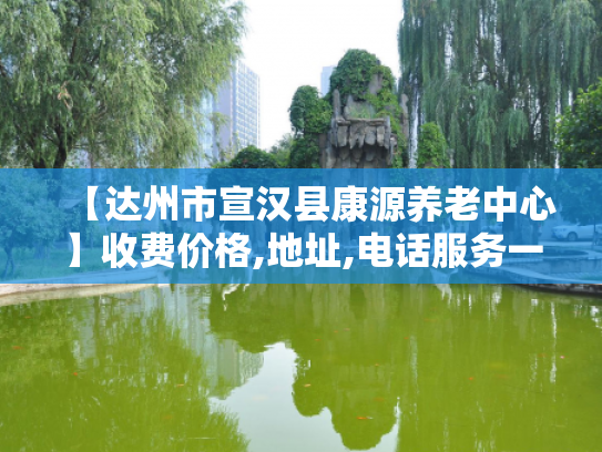 【达州市宣汉县康源养老中心】收费价格,地址,电话服务一览