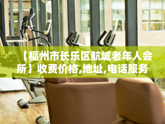 【福州市长乐区航城老年人会所】收费价格,地址,电话服务一览 【福州市长乐区航城老年人会所】收费价格,地址,电话服务一览