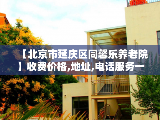 【北京市延庆区同馨乐养老院】收费价格,地址,电话服务一览 【北京市延庆区同馨乐养老院】收费价格,地址,电话服务一览