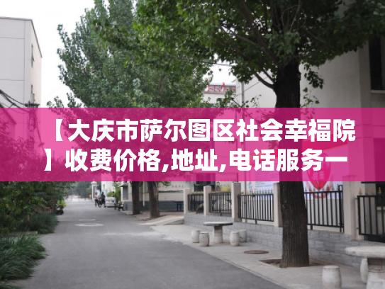 【大庆市萨尔图区社会幸福院】收费价格,地址,电话服务一览
