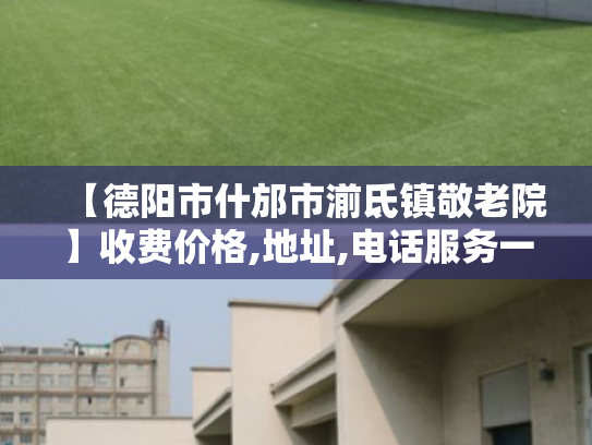 【德阳市什邡市湔氐镇敬老院】收费价格,地址,电话服务一览 【德阳市什邡市湔氐镇敬老院】收费价格,地址,电话服务一览