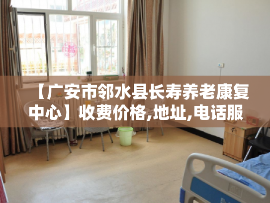 【广安市邻水县长寿养老康复中心】收费价格,地址,电话服务一览