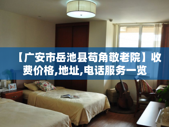 【广安市岳池县苟角敬老院】收费价格,地址,电话服务一览
