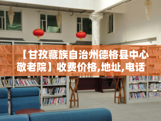 【甘孜藏族自治州德格县中心敬老院】收费价格,地址,电话服务一览