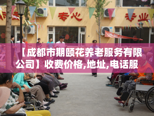 【成都市期颐花养老服务有限公司】收费价格,地址,电话服务一览