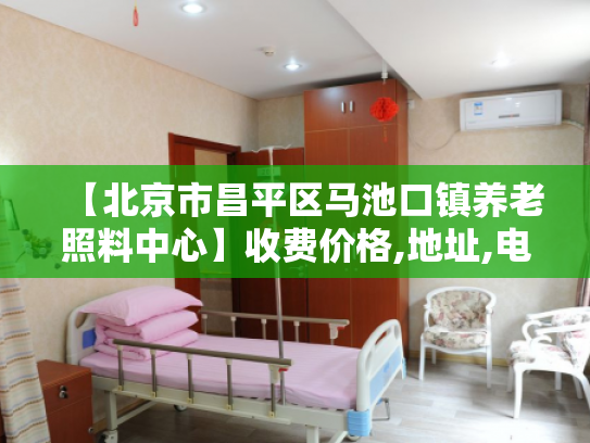 【北京市昌平区马池口镇养老照料中心】收费价格,地址,电话服务一览