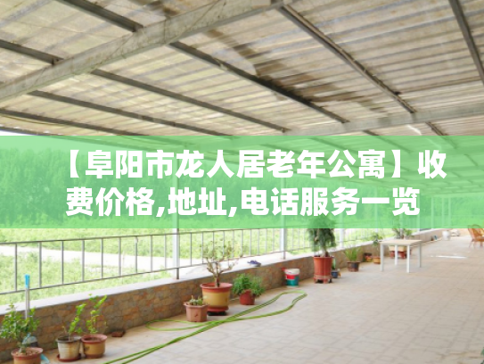 【阜阳市龙人居老年公寓】收费价格,地址,电话服务一览