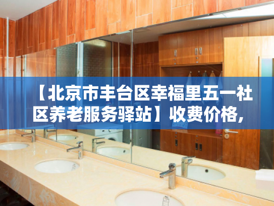 【北京市丰台区幸福里五一社区养老服务驿站】收费价格,地址,电话服务一览