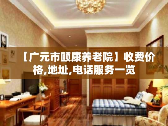 【广元市颐康养老院】收费价格,地址,电话服务一览 【广元市颐康养老院】收费价格,地址,电话服务一览
