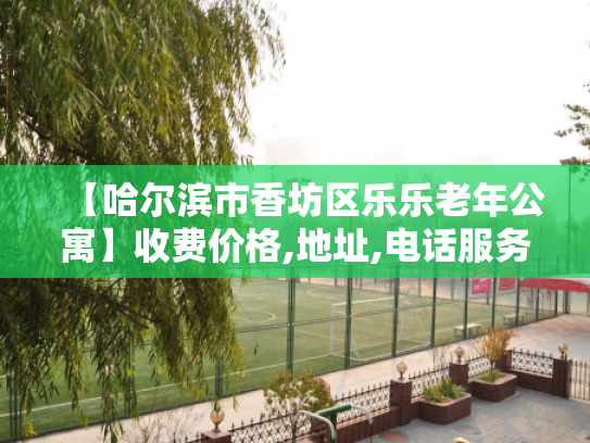 【哈尔滨市香坊区乐乐老年公寓】收费价格,地址,电话服务一览
