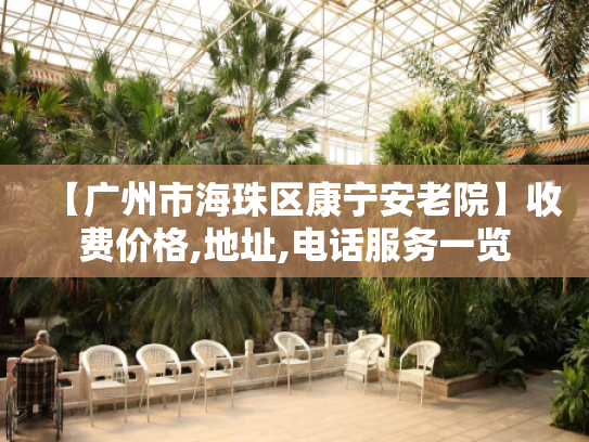【广州市海珠区康宁安老院】收费价格,地址,电话服务一览