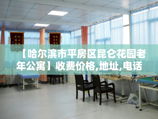 【哈尔滨市平房区昆仑花园老年公寓】收费价格,地址,电话服务一览