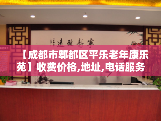 【成都市郫都区平乐老年康乐苑】收费价格,地址,电话服务一览