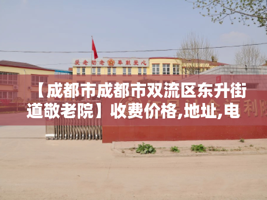 【成都市成都市双流区东升街道敬老院】收费价格,地址,电话服务一览