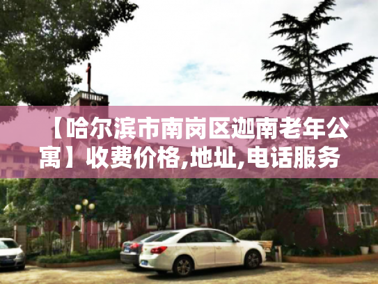 【哈尔滨市南岗区迦南老年公寓】收费价格,地址,电话服务一览