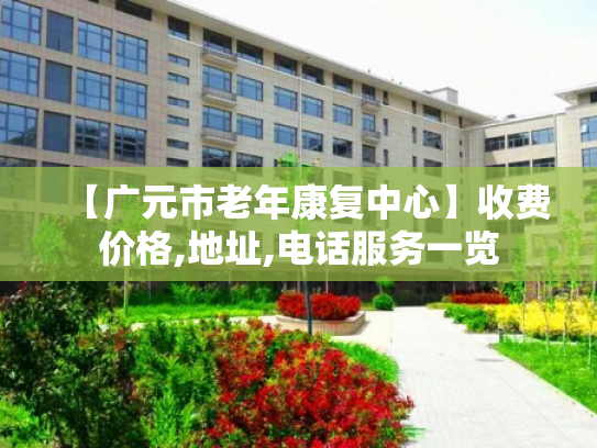 【广元市老年康复中心】收费价格,地址,电话服务一览