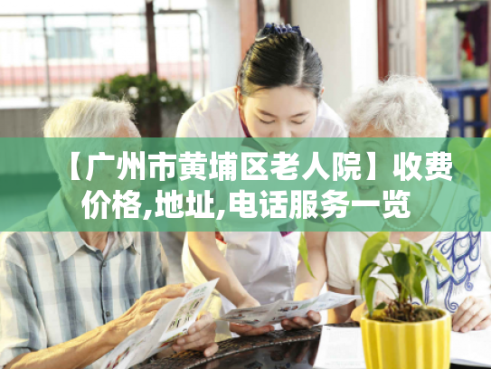 【广州市黄埔区老人院】收费价格,地址,电话服务一览