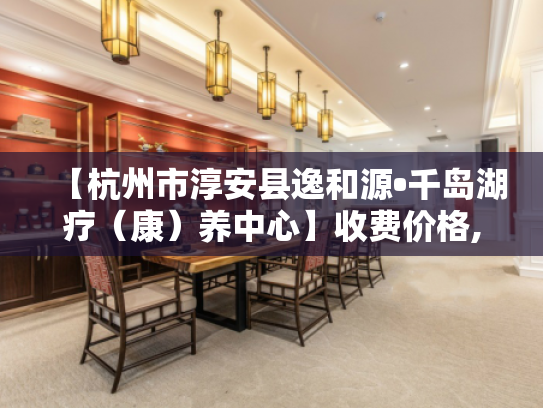 【杭州市淳安县逸和源•千岛湖疗（康）养中心】收费价格,地址,电话服务一览