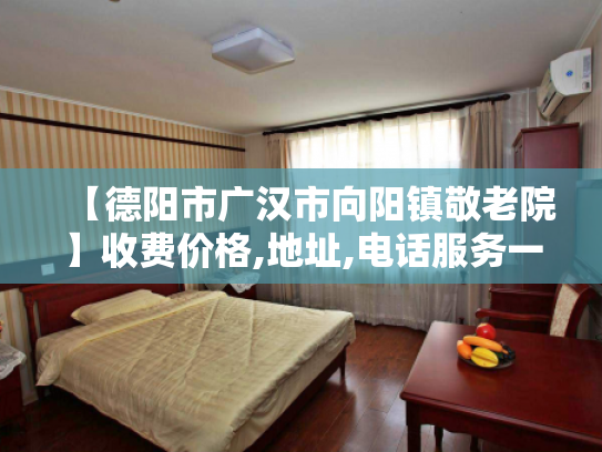 【德阳市广汉市向阳镇敬老院】收费价格,地址,电话服务一览