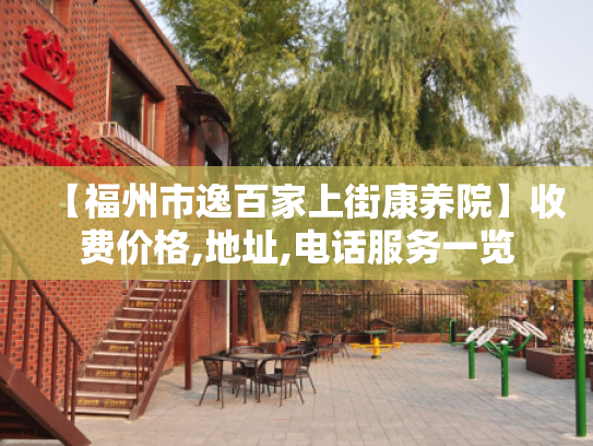 【福州市逸百家上街康养院】收费价格,地址,电话服务一览
