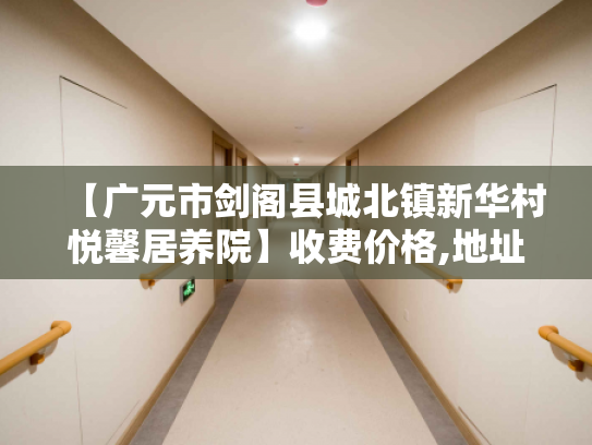 【广元市剑阁县城北镇新华村悦馨居养院】收费价格,地址,电话服务一览