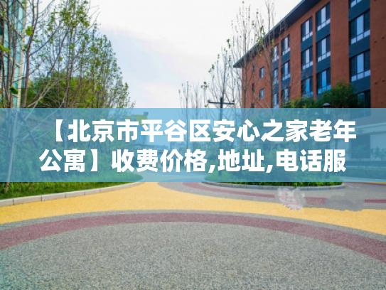 【北京市平谷区安心之家老年公寓】收费价格,地址,电话服务一览