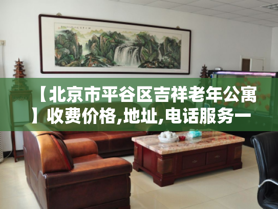 【北京市平谷区吉祥老年公寓】收费价格,地址,电话服务一览