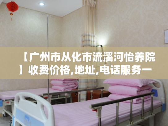 【广州市从化市流溪河怡养院】收费价格,地址,电话服务一览