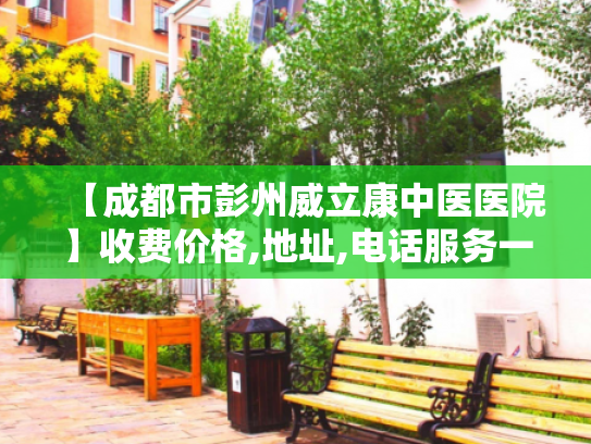 【成都市彭州威立康中医医院】收费价格,地址,电话服务一览